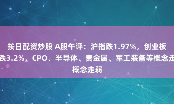 按日配资炒股 A股午评：沪指跌1.97%，创业板指跌3.2%，CPO、半导体、贵金属、军工装备等概念走弱
