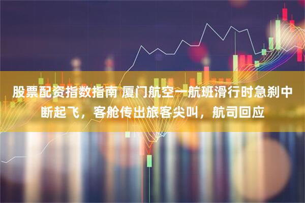 股票配资指数指南 厦门航空一航班滑行时急刹中断起飞，客舱传出旅客尖叫，航司回应