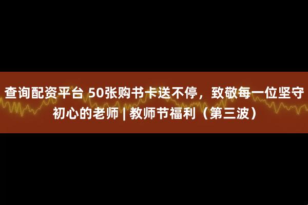 查询配资平台 50张购书卡送不停,致敬每一位坚守初心的老师 | 教师节福利(第三波)