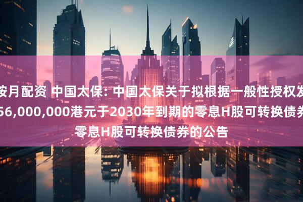 按月配资 中国太保: 中国太保关于拟根据一般性授权发行15,556,000,000港元于2030年到期的零息H股可转换债券的公告