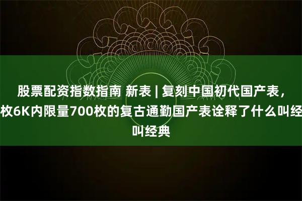 股票配资指数指南 新表 | 复刻中国初代国产表，这枚6K内限量700枚的复古通勤国产表诠释了什么叫经典