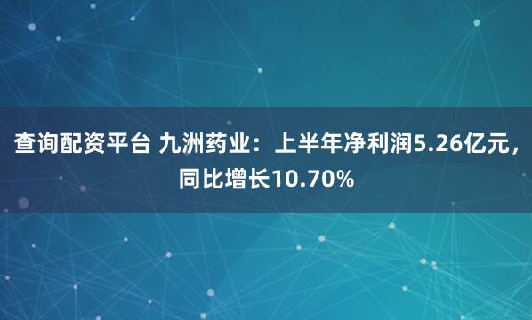 查询配资平台 九洲药业：上半年净利润5.26亿元，同比增长10.70%