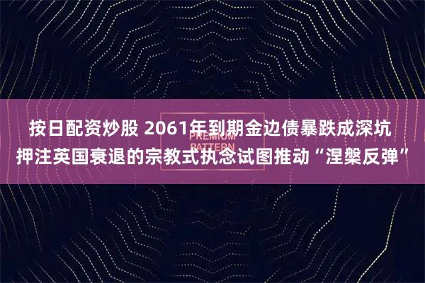 按日配资炒股 2061年到期金边债暴跌成深坑 押注英国衰退的宗教式执念试图推动“涅槃反弹”