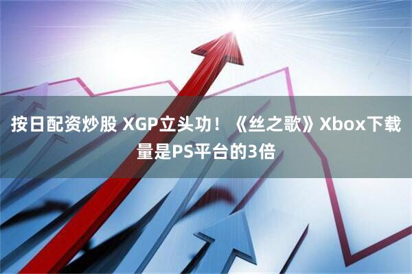 按日配资炒股 XGP立头功！《丝之歌》Xbox下载量是PS平台的3倍