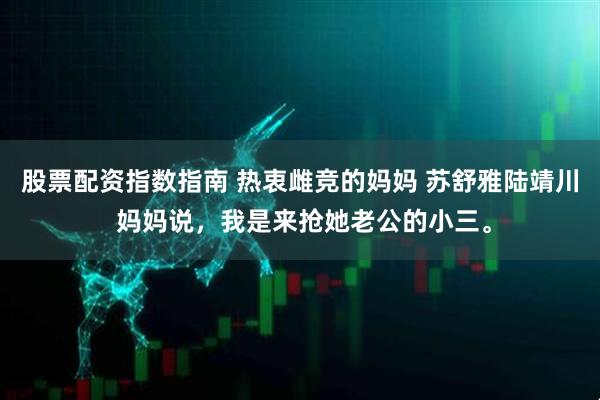 股票配资指数指南 热衷雌竞的妈妈 苏舒雅陆靖川 妈妈说,我是来抢她老公的小三。