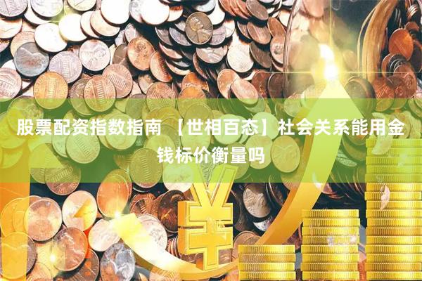 股票配资指数指南 【世相百态】社会关系能用金钱标价衡量吗