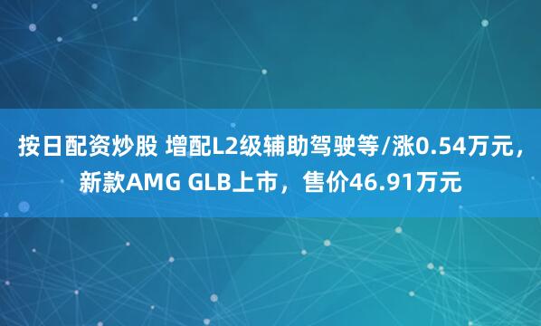 按日配资炒股 增配L2级辅助驾驶等/涨0.54万元,新款AMG GLB上市,售价46.91万元