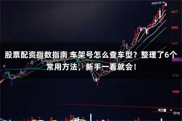 股票配资指数指南 车架号怎么查车型?整理了6个常用方法,新手一看就会!