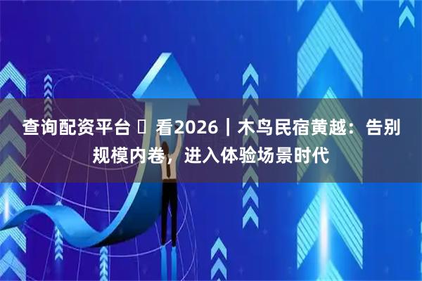 查询配资平台 看2026|木鸟民宿黄越:告别规模内卷,进入体验场景时代