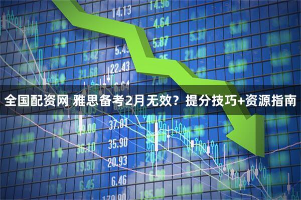 全国配资网 雅思备考2月无效？提分技巧+资源指南