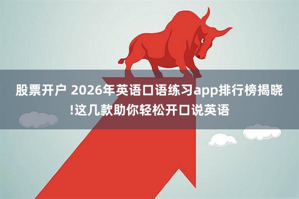 股票开户 2026年英语口语练习app排行榜揭晓!这几款助你轻松开口说英语