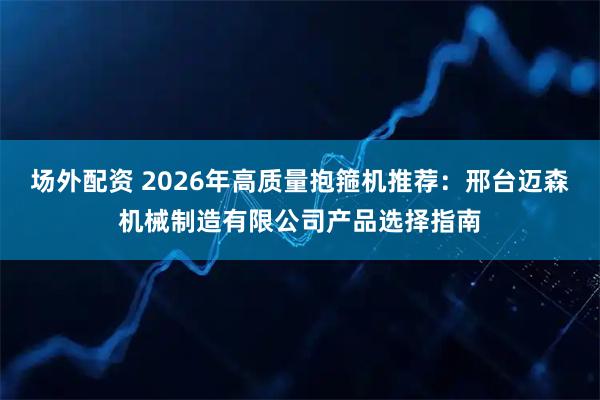 场外配资 2026年高质量抱箍机推荐：邢台迈森机械制造有限公司产品选择指南