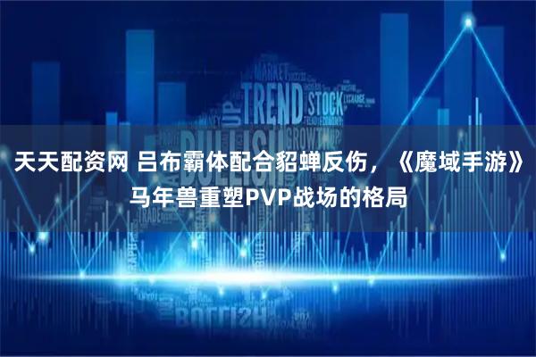 天天配资网 吕布霸体配合貂蝉反伤，《魔域手游》马年兽重塑PVP战场的格局