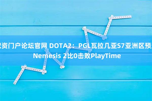 配资门户论坛官网 DOTA2：PGL瓦拉几亚S7亚洲区预选 Nemesis 2比0击败PlayTime