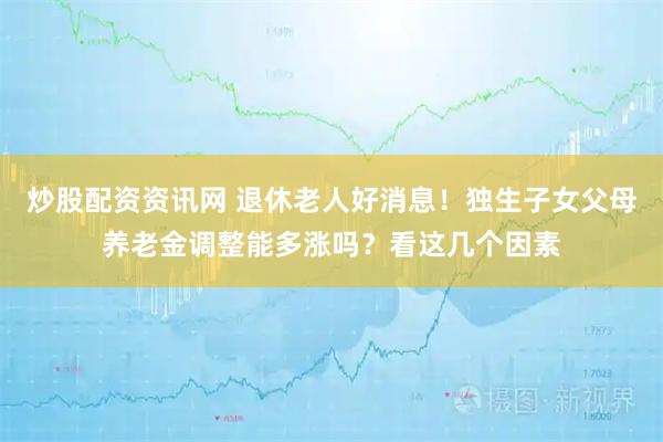 炒股配资资讯网 退休老人好消息!独生子女父母养老金调整能多涨吗?看这几个因素