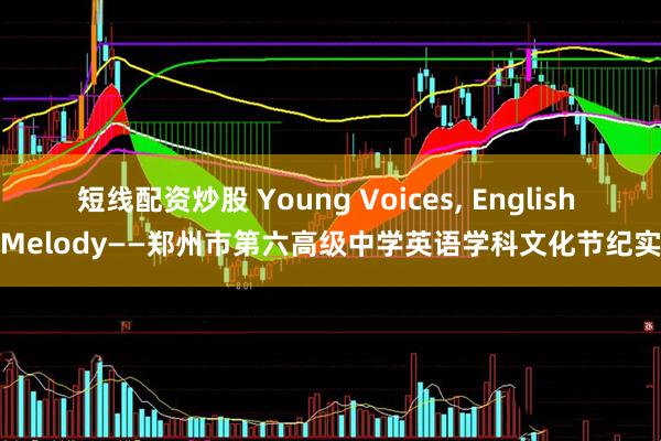 短线配资炒股 Young Voices, English Melody——郑州市第六高级中学英语学科文化节纪实