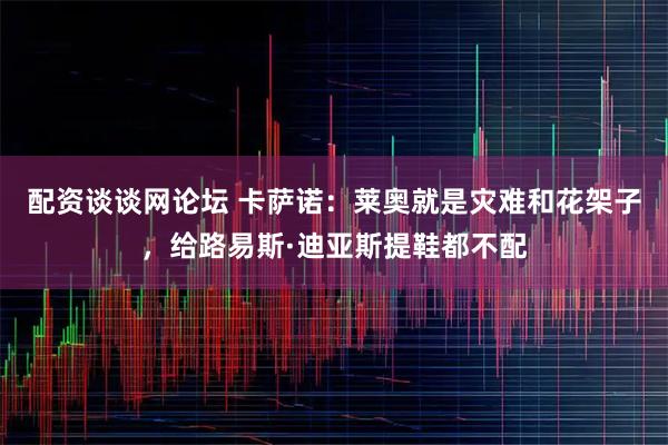配资谈谈网论坛 卡萨诺:莱奥就是灾难和花架子,给路易斯·迪亚斯提鞋都不配