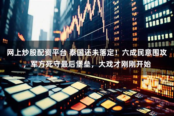 网上炒股配资平台 泰国还未落定!六成民意围攻,军方死守最后堡垒,大戏才刚刚开始