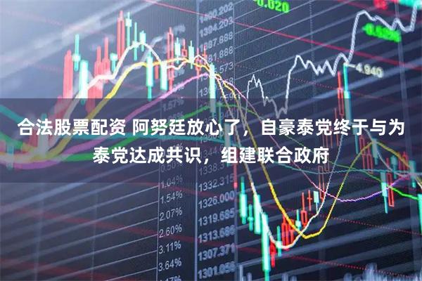 合法股票配资 阿努廷放心了，自豪泰党终于与为泰党达成共识，组建联合政府