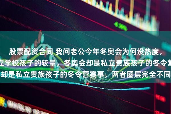 股票配资合同 我问老公今年冬奥会为何没热度，他笑着说夏季奥运是公立学校孩子的较量，冬奥会却是私立贵族孩子的冬令营赛事，两者圈层完全不同