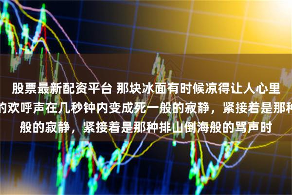 股票最新配资平台 那块冰面有时候凉得让人心里发虚，尤其是当全场的欢呼声在几秒钟内变成死一般的寂静，紧接着是那种排山倒海般的骂声时