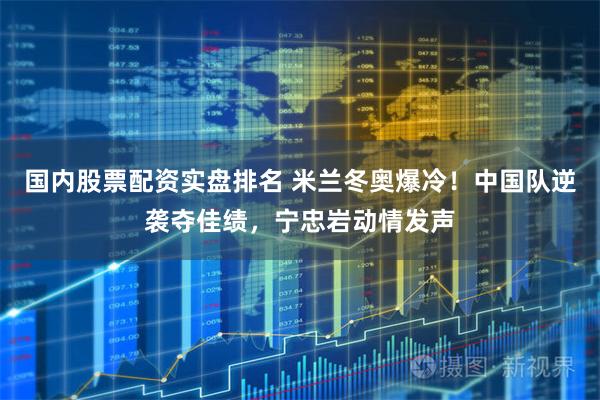 国内股票配资实盘排名 米兰冬奥爆冷！中国队逆袭夺佳绩，宁忠岩动情发声