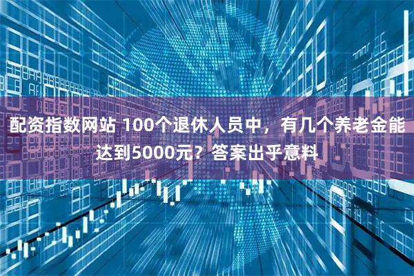配资指数网站 100个退休人员中，有几个养老金能达到5000元？答案出乎意料