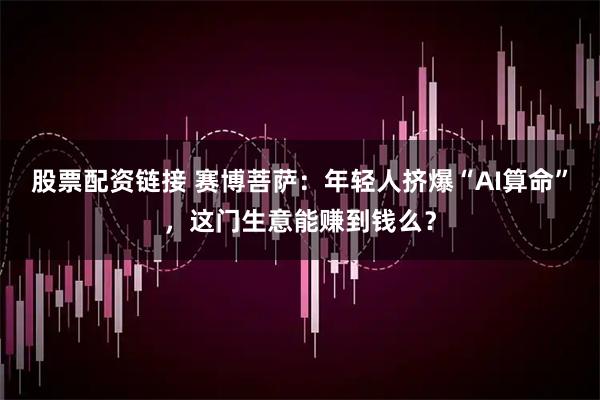 股票配资链接 赛博菩萨：年轻人挤爆“AI算命”，这门生意能赚到钱么？