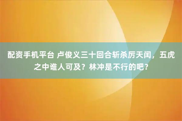配资手机平台 卢俊义三十回合斩杀厉天闰，五虎之中谁人可及？林冲是不行的吧？