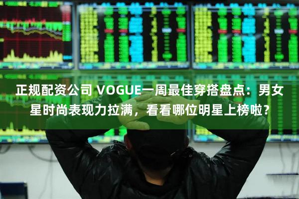 正规配资公司 VOGUE一周最佳穿搭盘点：男女星时尚表现力拉满，看看哪位明星上榜啦？