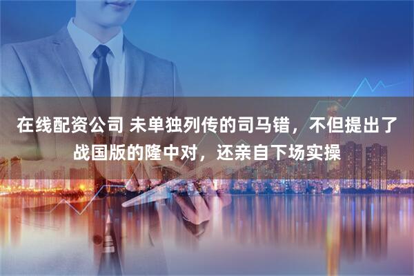 在线配资公司 未单独列传的司马错，不但提出了战国版的隆中对，还亲自下场实操