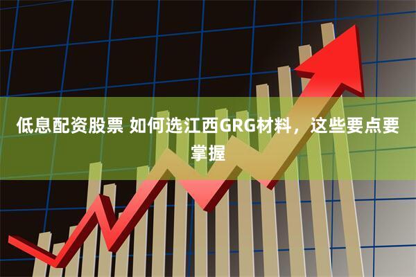 低息配资股票 如何选江西GRG材料,这些要点要掌握