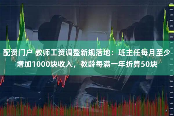 配资门户 教师工资调整新规落地：班主任每月至少增加1000块收入，教龄每满一年折算50块
