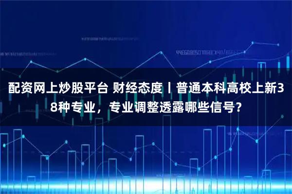 配资网上炒股平台 财经态度丨普通本科高校上新38种专业，专业调整透露哪些信号？