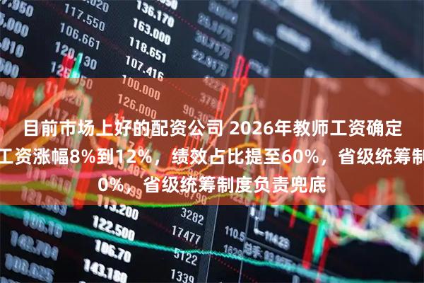 目前市场上好的配资公司 2026年教师工资确定上调，基本工资涨幅8%到12%，绩效占比提至60%，省级统筹制度负责兜底