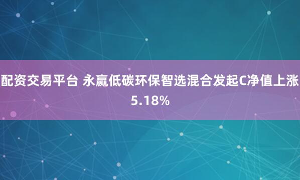 配资交易平台 永赢低碳环保智选混合发起C净值上涨5.18%