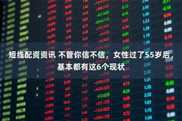 短线配资资讯 不管你信不信，女性过了55岁后，基本都有这6个现状