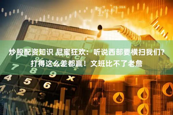 炒股配资知识 尼蜜狂欢：听说西部要横扫我们？打得这么差都赢！文班比不了老詹