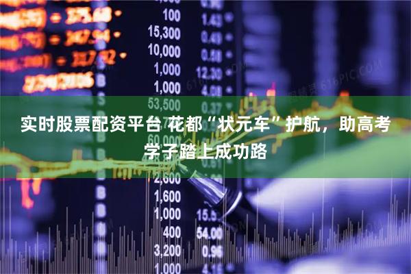 实时股票配资平台 花都“状元车”护航，助高考学子踏上成功路