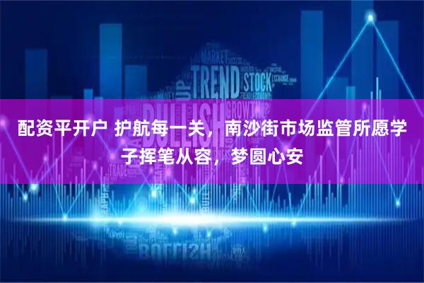 配资平开户 护航每一关,南沙街市场监管所愿学子挥笔从容,梦圆心安
