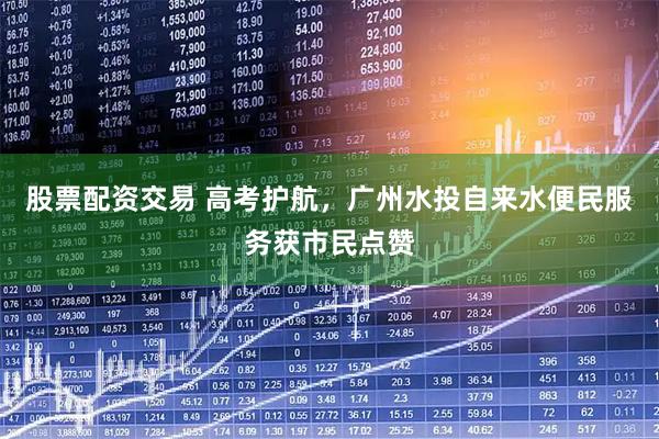 股票配资交易 高考护航，广州水投自来水便民服务获市民点赞