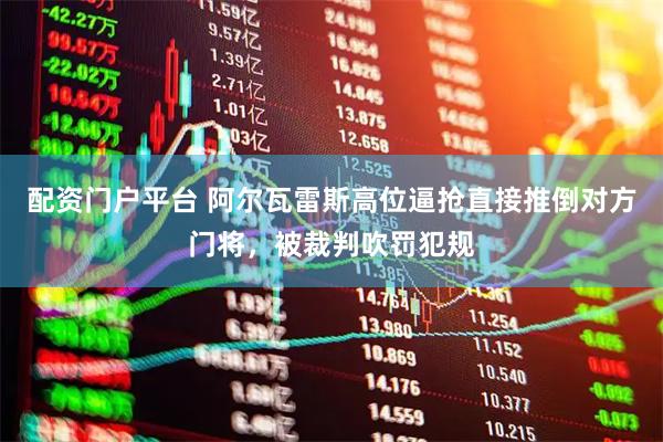 配资门户平台 阿尔瓦雷斯高位逼抢直接推倒对方门将，被裁判吹罚犯规