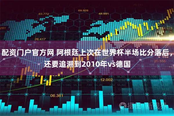 配资门户官方网 阿根廷上次在世界杯半场比分落后，还要追溯到2010年vs德国