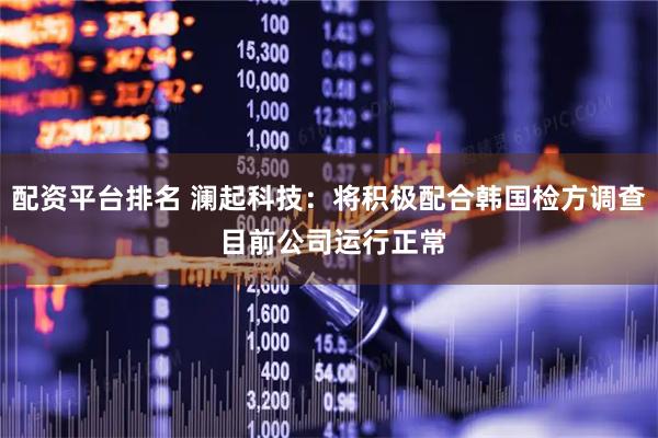 配资平台排名 澜起科技：将积极配合韩国检方调查 目前公司运行正常