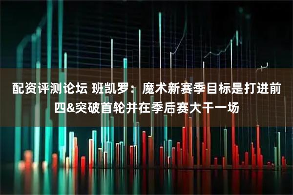 配资评测论坛 班凯罗：魔术新赛季目标是打进前四&突破首轮并在季后赛大干一场