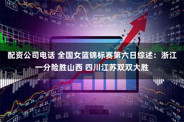 配资公司电话 全国女篮锦标赛第六日综述：浙江一分险胜山西 四川江苏双双大胜