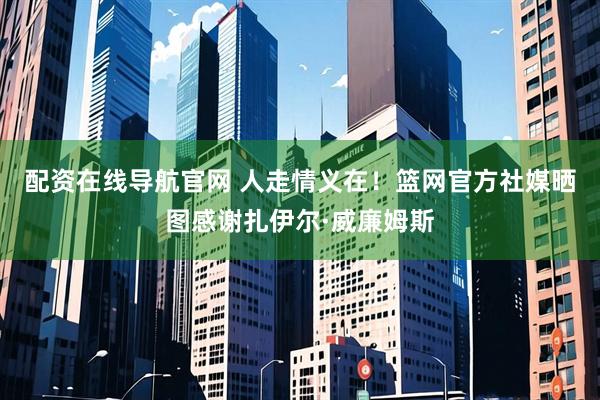配资在线导航官网 人走情义在！篮网官方社媒晒图感谢扎伊尔·威廉姆斯