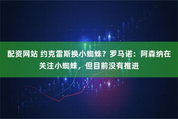 配资网站 约克雷斯换小蜘蛛？罗马诺：阿森纳在关注小蜘蛛，但目前没有推进