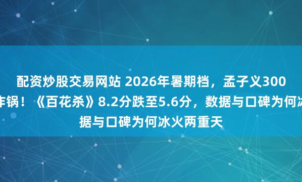 配资炒股交易网站 2026年暑期档，孟子义300万包场引炸锅！《百花杀》8.2分跌至5.6分，数据与口碑为何冰火两重天